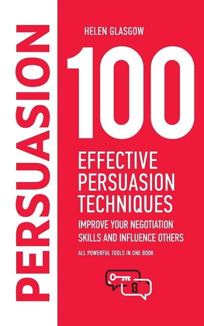 100 Effective Persuasion Techniques: Improve Your Negotiation Skills and Influence Others: All powerful tools in one book