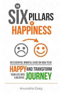 The Six Pillars of Happiness: An Essential Mindful Guide on How to be Happy and Transform Your Life into a Blissful Journey
