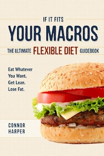 If It Fits Your Macros: The Ultimate Flexible Diet Guidebook: Eat Whatever You Want. Get Lean. Lose Fat.