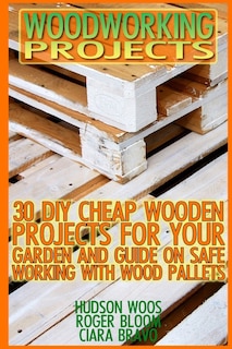 Woodworking Projects: 30 DIY Cheap Wooden Projects For Your Garden And Guide On Safe Working With Wood Pallets: (Household Hacks, DIY Projects, DIY Crafts, Wood Pallet Projects, Woodworking, Wood)