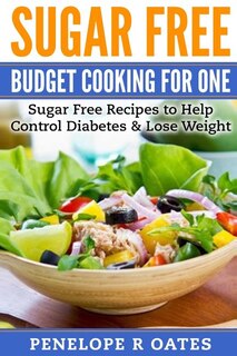 Sugar Free Budget Cooking for One: Sugar Free Recipes to Help Control Diabetes & Lose Weight