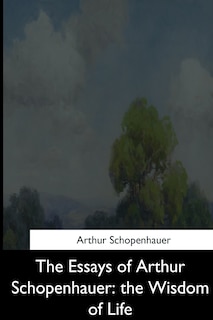 The Essays of Arthur Schopenhauer: the Wisdom of Life