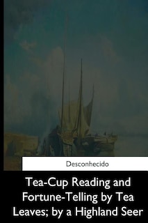 Tea-Cup Reading and Fortune-Telling by Tea Leaves, by a Highland Seer