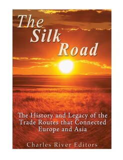 The Silk Road: The History and Legacy of the Trade Routes that Connected Europe and Asia