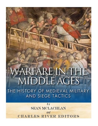 Warfare in the Middle Ages: The History of Medieval Military and Siege Tactics