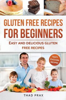 Gluten Free Recipes for Beginners: Easy and delicious gluten free recipes Also includes tasty Zucchini recipes