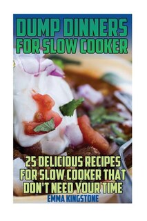 Dump Dinners For Slow Cooker: 25 Delicious Recipes For Slow Cooker That Don't Need Your Time: (Dump Cakes and Dump Dinners, Dump Dinners Cookbook, Quick Easy Meals)