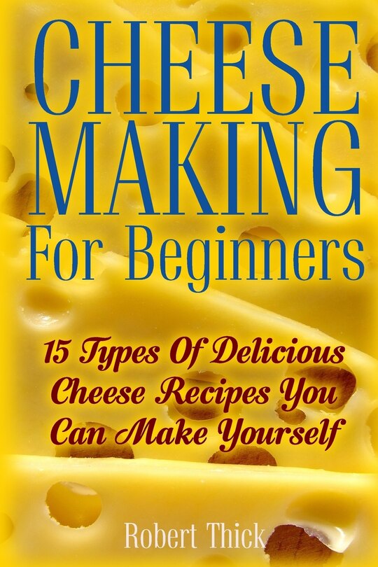 Cheese Making For Beginners: 15 Types Of Delicious Cheese Recipes You Can Make Yourself: (Ricotta, Mozzarella, Chèvre, Paneer--Even Burrata)