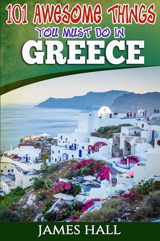 Greece: 101 Awesome Things You Must Do In Greece: Greece Travel Guide to The Land of Gods. The True Travel Guide from a True Traveler. All You Need To Know About Greece.