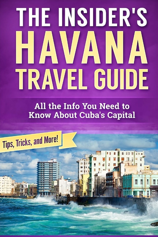 The Insider's Havana Travel Guide: All the Info You Need to Know About Cuba's Capital