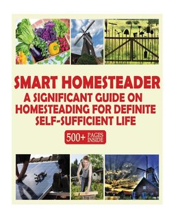 Smart Homesteader: A Significant Guide On Homesteading For Definite Self-Sufficient Life (Grow Own Food, Provide Own Energy, Build Own Furniture, Forge Own Tools, Be Own Doctor)