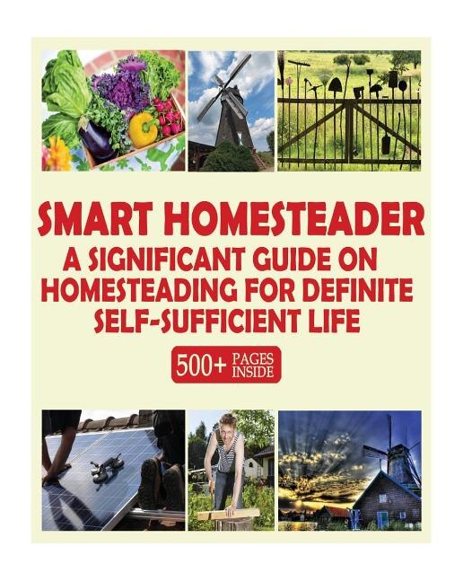 Smart Homesteader: A Significant Guide On Homesteading For Definite Self-Sufficient Life (Grow Own Food, Provide Own Energy, Build Own Furniture, Forge Own Tools, Be Own Doctor)