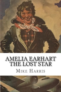 Amelia Earhart: THE LOST STAR: Was Amelia Earhart Killed Because She Stumbled Upon An Illegal Operation Run By American And Japanese Officials?