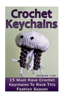 Crochet Keychains: 15 Must Have Crochet Keychains To Rock This Fashion Season: (Crochet Accessories, Crochet Patterns, Crochet Books, Easy Crocheting)