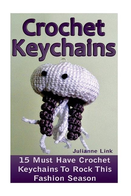 Crochet Keychains: 15 Must Have Crochet Keychains To Rock This Fashion Season: (Crochet Accessories, Crochet Patterns, Crochet Books, Easy Crocheting)