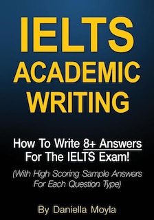 Ielts Academic Writing: How To Write 8+ Answers For The Ielts Exam! (with High Scoring Sample Answers For Each Question Typ