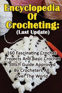 Encyclopedia Of Crocheting: (Last Update) 160 Fascinating Crochet Projects And Basic Crochet Stitch Guide Approved By Crocheters All Over The World: (Crochet Accessories, Crochet Patterns, Crochet Art