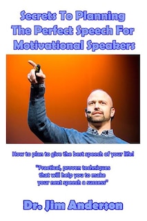 Secrets To Planning The Perfect Speech For Motivational Speakers: How To Plan To Give The Best Speech Of Your Life!