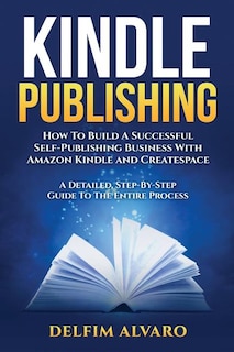 Kindle Publishing: How To Build A Successful Self-Publishing Business With Amazon Kindle and Createspace. A Detailed, Step-By-Step Guide To The Entire Process