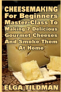 Front cover_Cheesemaking For Beginners Master-Class To Making 7 Delicious Gourmet Cheese And Smoke It At Home