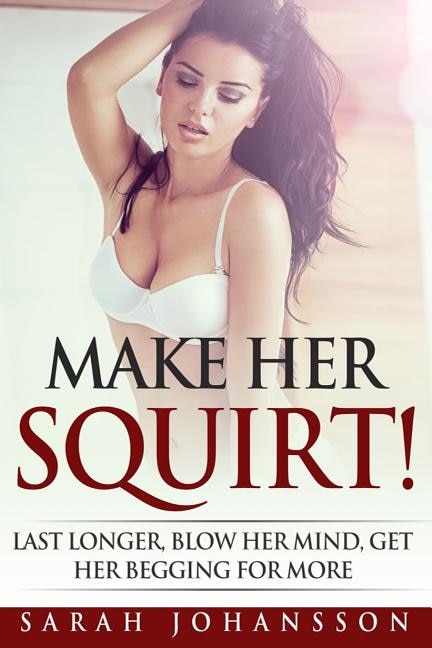 Make Her Squirt!: Sex tips, sex guide, sex stories for adults, erotica for women, erotica sex stories, what women want, act like a lady think like a man, men are from venus
