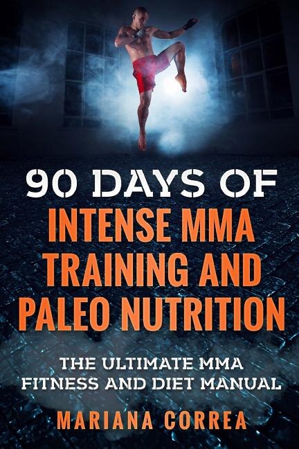 90 DAYS Of INTENSE MMA TRAINING AND PALEO NUTRITION: The ULTIMATE MMA FITNESS AND DIET MANUAL
