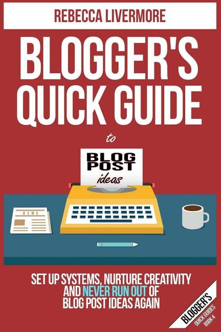 Blogger's Quick Guide to Blog Post Ideas: Set Up Systems, Nurture Creativity, and Never Run Out of Blog Post Ideas Again