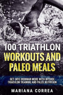 100 TRIATHLON WORKOUTS And PALEO MEALS: GET INTO IRONMAN MODE WITH INTENSE TRIATHLON TRAINING And PALEO NUTRITION