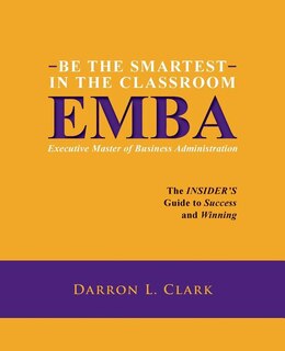 BE THE SMARTEST IN THE CLASSROOM EMBA Executive Master of Business Administration: The INSIDER'S Guide to Success and Winning