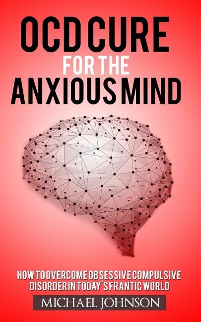 OCD Cure for the Anxious Mind: How to Overcome Obsessive Compulsive Disorder in today's frantic world