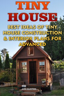 Tiny House: Best Ideas Of Tiny House Construction & Interior Plans For Advanced