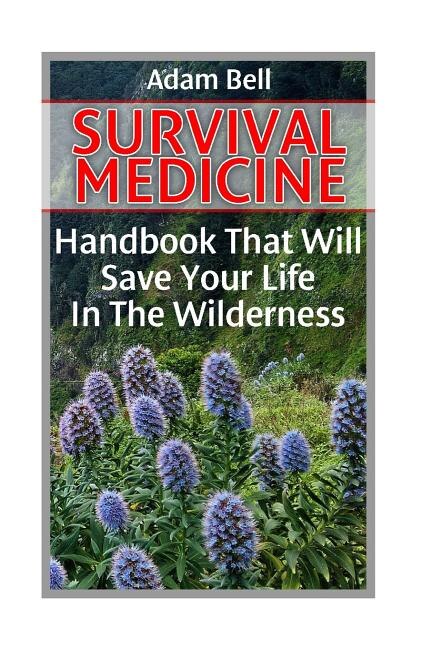 Survival Medicine: Handbook That Will Save Your Life In The Wilderness: (Prepper's Guide, Survival Guide, Alternative Medicine, Emergency)