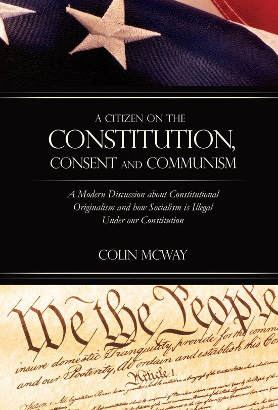 A Citizen on The Constitution, Consent and Communism: A Modern Discussion about Constitutional Originalism and how Socialism is Illegal Under our Constitution