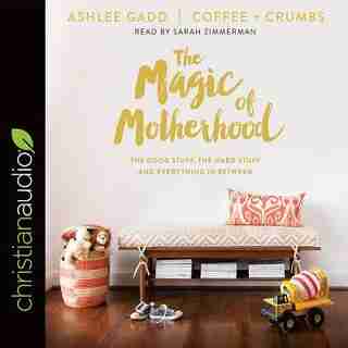 The Magic Of Motherhood: The Good Stuff, The Hard Stuff, And Everything In Between by Ashlee Gadd