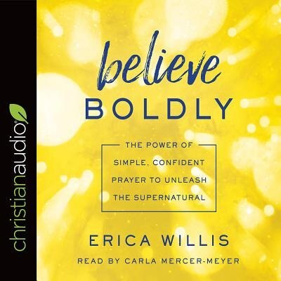 Believe Boldly: The Power Of Simple, Confident Prayer To Unleash The Supernatural