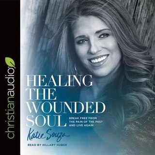 Healing The Wounded Soul: Break Free From The Pain Of The Past And Live Again