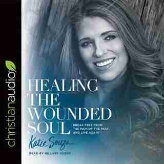 Healing The Wounded Soul: Break Free From The Pain Of The Past And Live Again by Katie Souza