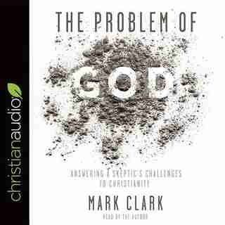 The Problem Of God: Answering A Skeptic's Challenges To Christianity by Mark Clark
