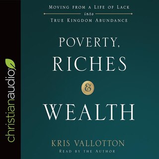 Poverty, Riches, And Wealth: Moving From A Life Of Lack Into True Kingdom Abundance