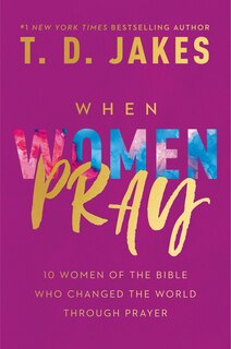 When Women Pray: 10 Women Of The Bible Who Changed The World Through Prayer