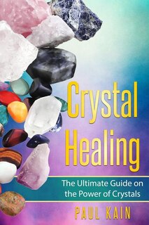 Crystal Healing: The Ultimate Guide on the Power of Crystals