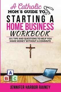 A Catholic Mom's Guide to Starting a Home Business Workbook: 101 Tips and Questions to Help You Make Money Without a Commute