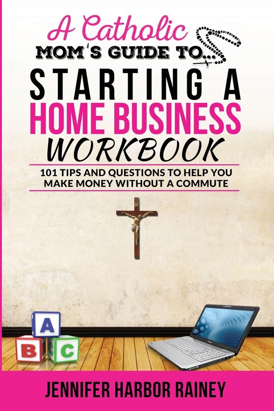 A Catholic Mom's Guide to Starting a Home Business Workbook: 101 Tips and Questions to Help You Make Money Without a Commute