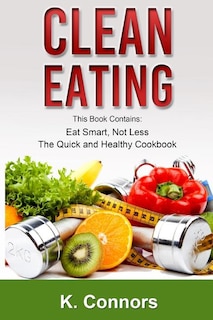 Clean Eating: 2 Manuscripts - Eat Smart, Not Less and The Quick and Healthy Cookbook