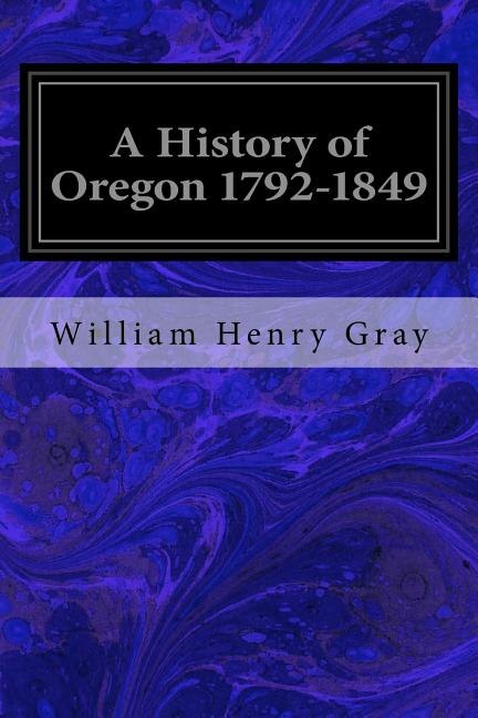A History of Oregon 1792-1849: Drawn from Personal Observation and Authentic Information