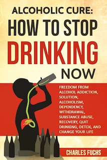 Alcoholic Cure: Stop Drinking Now: Freedom From Alcohol Addiction, Solution, Alcoholism, Dependency, Wirthdrawl, Substance Abuse, Recovery, Quit Drinking, Detox, And Change Your Life