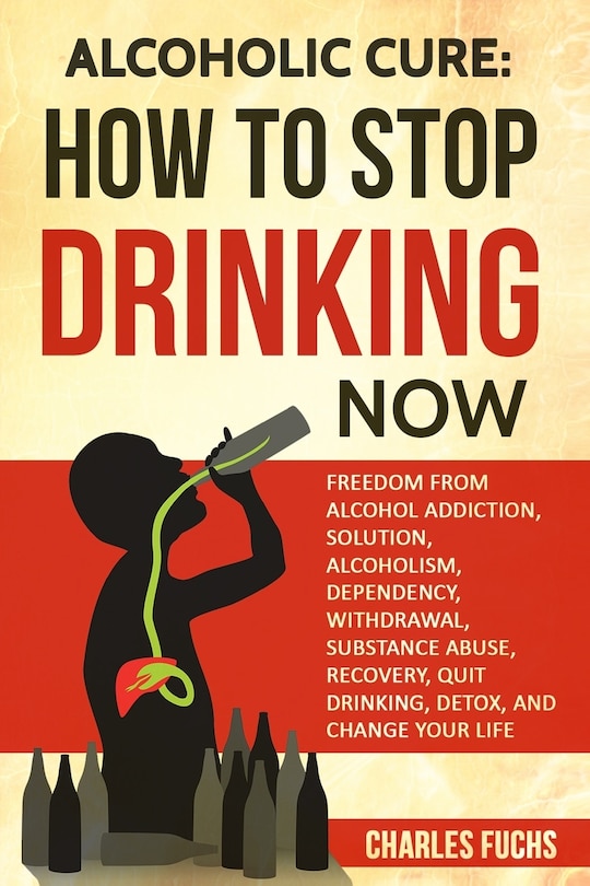 Alcoholic Cure: Stop Drinking Now: Freedom From Alcohol Addiction, Solution, Alcoholism, Dependency, Wirthdrawl, Substance Abuse, Recovery, Quit Drinking, Detox, And Change Your Life