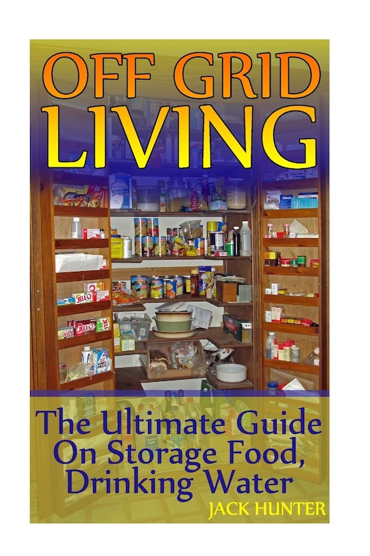 Off Grid Living: The Ultimate Guide On Storage Food, Drinking Water: (Survival Guide, Survival Gear)