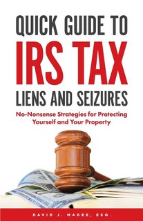 Quick Guide To IRS Tax Liens And Seizures: No-Nonsense Strategies For Protecting Yourself And Your Property