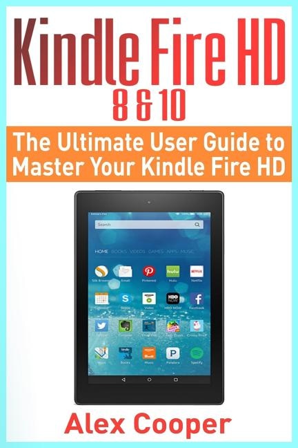 Kindle Fire HD 8 & 10: The Ultimate User Guide to Master Your Kindle Fire HD (2017 updated user guide, step-by-step guide, apps, user manual, smart device, web services)